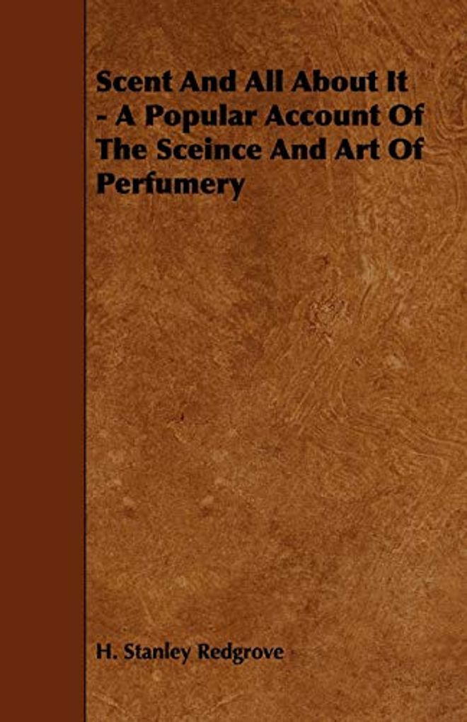 Scent and All about It - A Popular Account of the Sceince and Art of Perfumery
